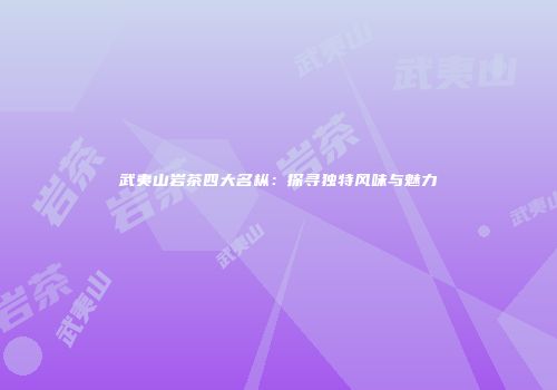 武夷山岩茶四大名枞：探寻独特风味与魅力