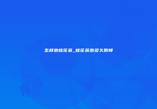 怎样泡桂花茶_桂花茶泡多久倒掉