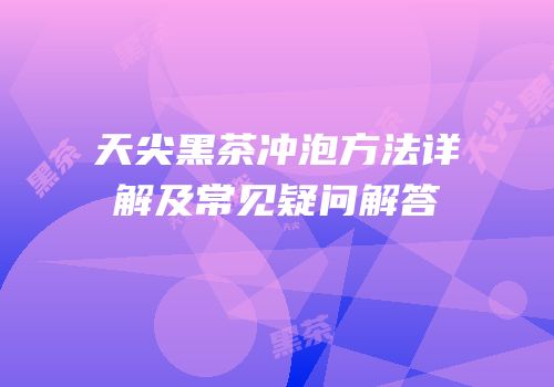 天尖黑茶冲泡方法详解及常见疑问解答