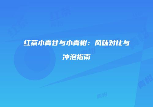 红茶小青甘与小青柑：风味对比与冲泡指南