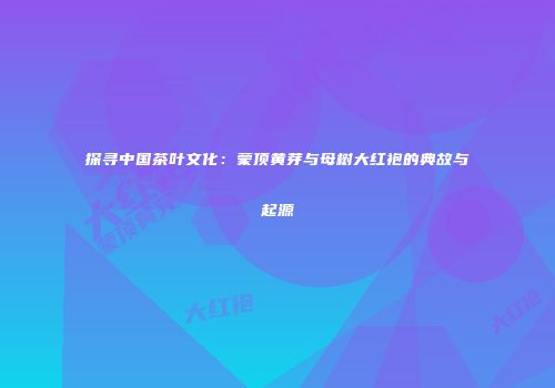 探寻中国茶叶文化：蒙顶黄芽与母树大红袍的典故与起源