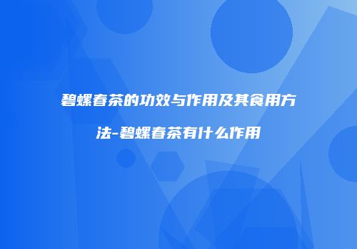 碧螺春茶的功效与作用及其食用方法-碧螺春茶有什么作用