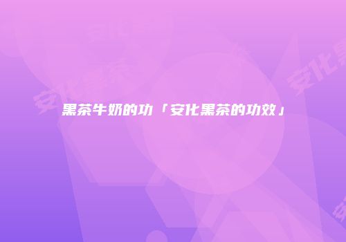 黑茶牛奶的功「安化黑茶的功效」