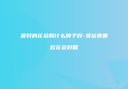 最好的花茶叫什么牌子好-吴裕泰哪款花茶好喝