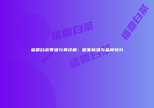 福鼎白茶等级分类详解：国家标准与品种划分