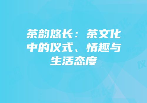 茶韵悠长：茶文化中的仪式、情趣与生活态度