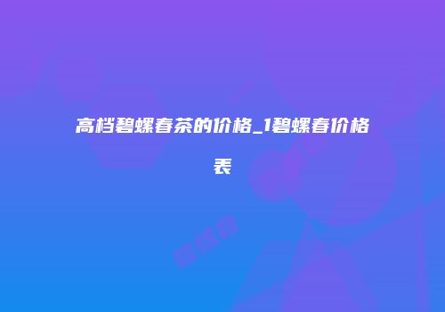高档碧螺春茶的价格_1碧螺春价格表