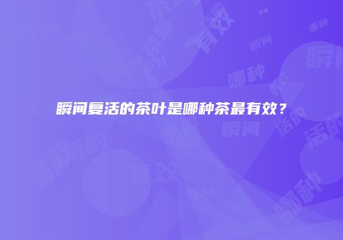 瞬间复活的茶叶是哪种茶最有效？