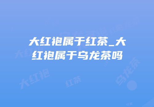 大红袍属于红茶_大红袍属于乌龙茶吗