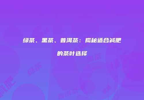 绿茶、黑茶、普洱茶：揭秘适合减肥的茶叶选择