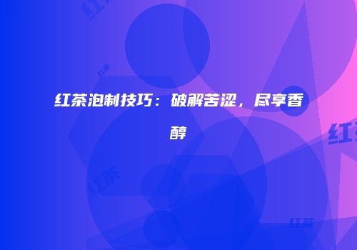 红茶泡制技巧：破解苦涩，尽享香醇