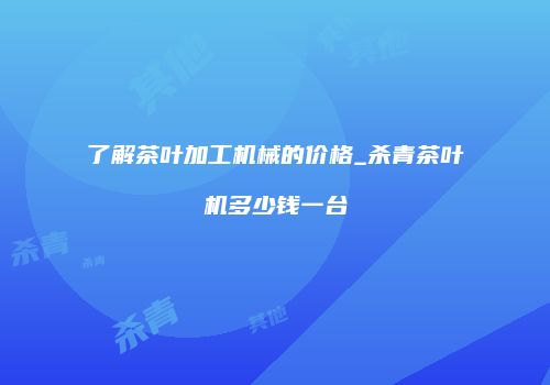 了解茶叶加工机械的价格_杀青茶叶机多少钱一台
