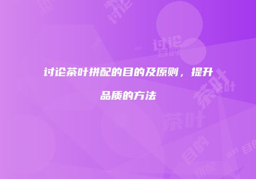 讨论茶叶拼配的目的及原则，提升品质的方法