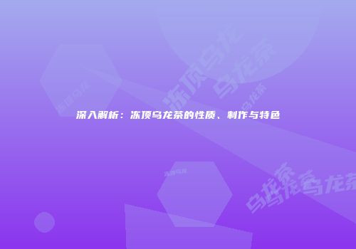 深入解析：冻顶乌龙茶的性质、制作与特色