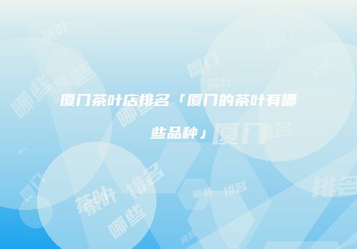 厦门茶叶店排名「厦门的茶叶有哪些品种」