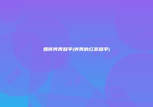 如何养胃知乎(养胃的红茶知乎)