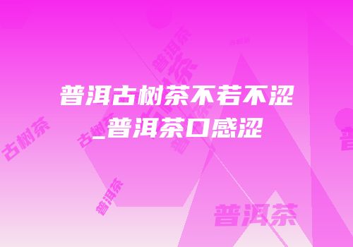 普洱古树茶不若不涩_普洱茶口感涩