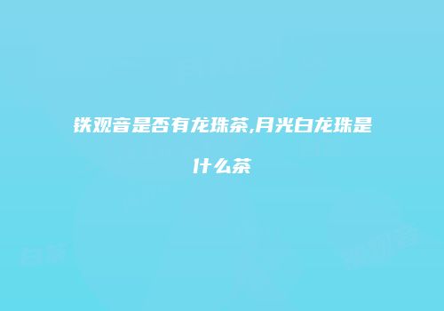 铁观音是否有龙珠茶,月光白龙珠是什么茶