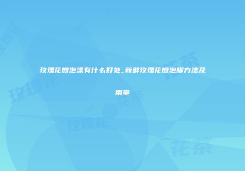 玫瑰花瓣泡澡有什么好处_新鲜玫瑰花瓣泡脚方法及用量