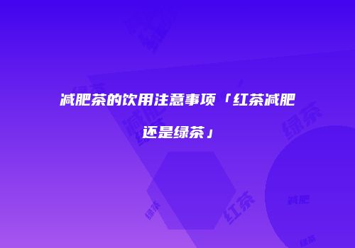 减肥茶的饮用注意事项「红茶减肥还是绿茶」