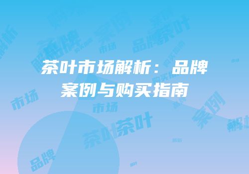 茶叶市场解析：品牌案例与购买指南