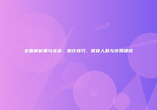 全面解析黑乌龙茶：泡饮技巧、适宜人群与饮用建议