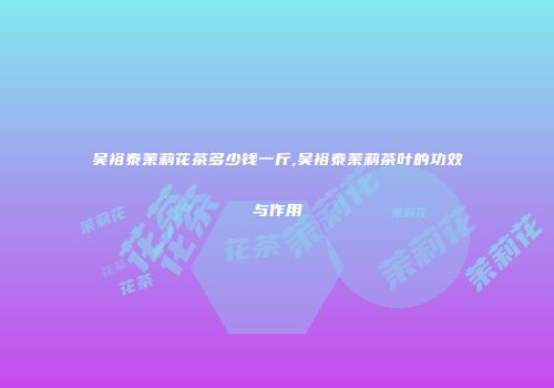 吴裕泰茉莉花茶多少钱一斤,吴裕泰茉莉茶叶的功效与作用