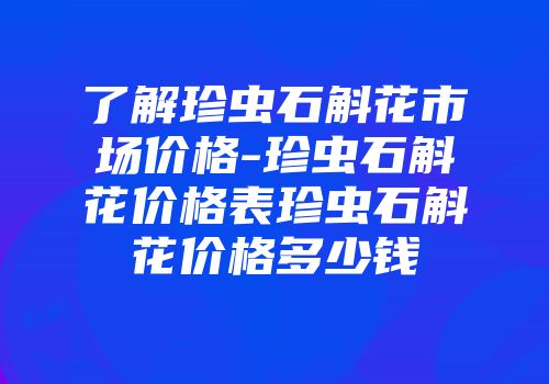 了解珍虫石斛花市场价格-珍虫石斛花价格表珍虫石斛花价格多少钱