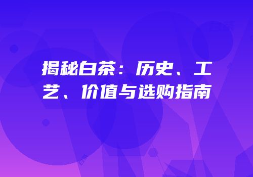 揭秘白茶：历史、工艺、价值与选购指南