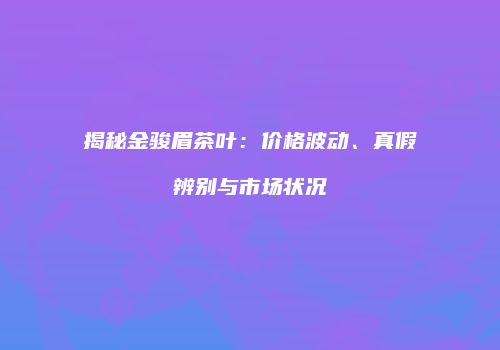 揭秘金骏眉茶叶：价格波动、真假辨别与市场状况