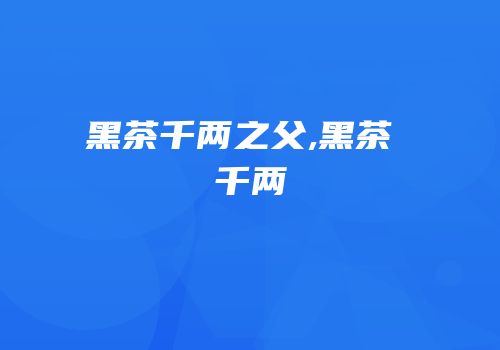 黑茶千两之父,黑茶 千两