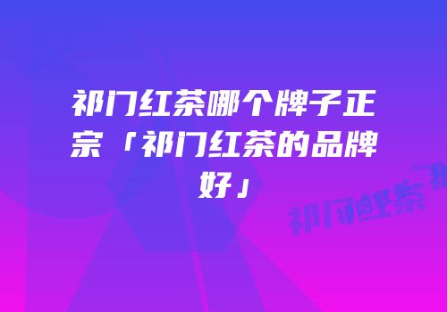 祁门红茶哪个牌子正宗「祁门红茶的品牌好」