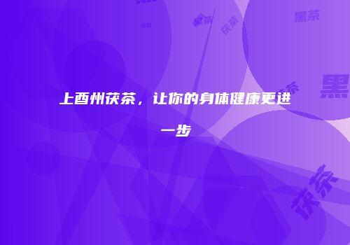 上酉州茯茶，让你的身体健康更进一步