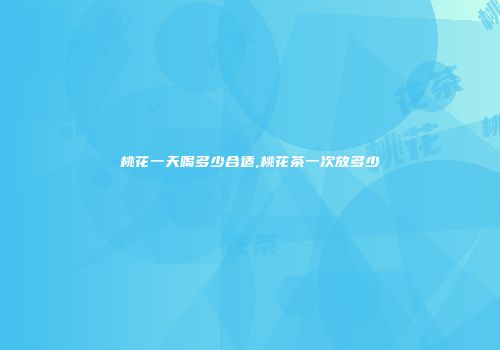 桃花一天喝多少合适,桃花茶一次放多少