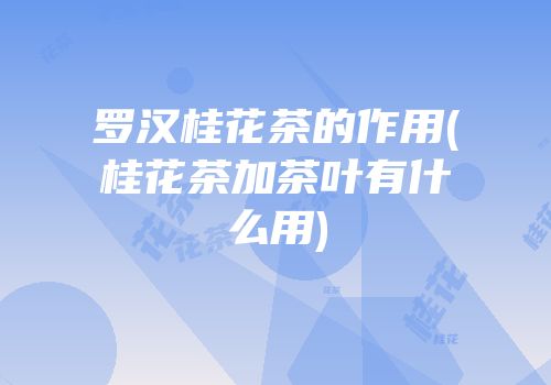 罗汉桂花茶的作用(桂花茶加茶叶有什么用)