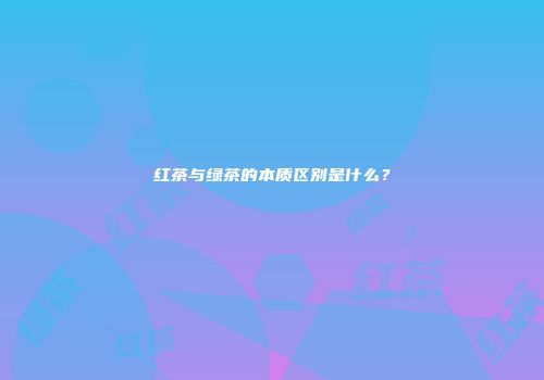 红茶与绿茶的本质区别是什么？