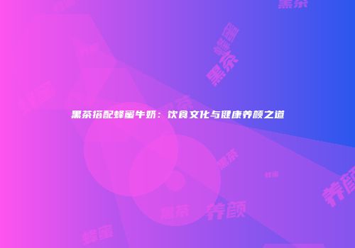 黑茶搭配蜂蜜牛奶：饮食文化与健康养颜之道