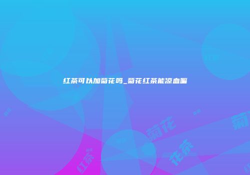 红茶可以加菊花吗_菊花红茶能凉血嘛