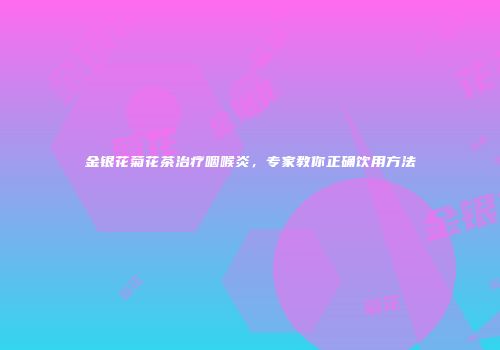 金银花菊花茶治疗咽喉炎，专家教你正确饮用方法