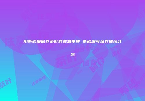 用紫砂罐储存茶叶的注意事项_紫砂罐可以存放茶叶吗