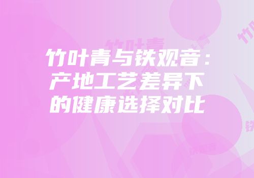 竹叶青与铁观音：产地工艺差异下的健康选择对比