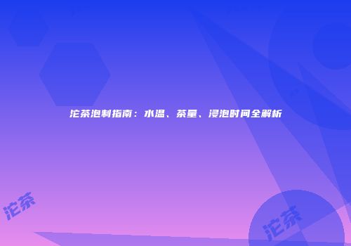 沱茶泡制指南：水温、茶量、浸泡时间全解析