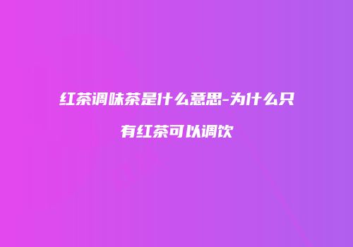 红茶调味茶是什么意思-为什么只有红茶可以调饮