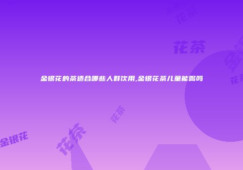 金银花的茶适合哪些人群饮用,金银花茶儿童能喝吗