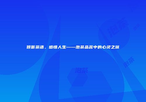 倾听茶语，感悟人生——泡茶品茗中的心灵之旅