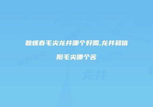 碧螺春毛尖龙井哪个好喝,龙井和信阳毛尖哪个苦