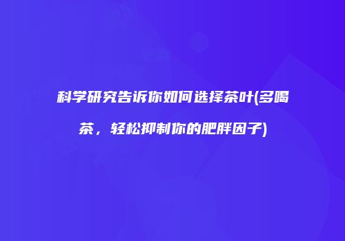 科学研究告诉你如何选择茶叶(多喝茶，轻松抑制你的肥胖因子)