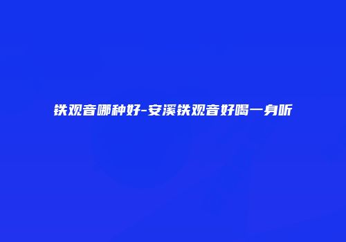 铁观音哪种好-安溪铁观音好喝一身听