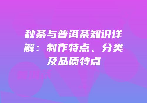 秋茶与普洱茶知识详解：制作特点、分类及品质特点
