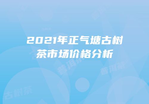2021年正气塘古树茶市场价格分析